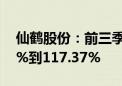 仙鹤股份：前三季度净利润同比预增107.42%到117.37%