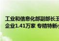 工业和信息化部副部长王江平：目前我国已有专精特新中小企业1.41万家 专精特新小巨人企业1.46万多家