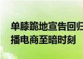 单膝跪地宣告回归 网红主播辛巴：现在是直播电商至暗时刻