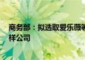 商务部：拟选取爱乐薇等3家公司作为乳制品反补贴案被抽样公司