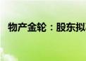 物产金轮：股东拟减持不超过3%公司股份