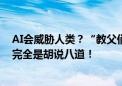 AI会威胁人类？“教父们”也有分歧：Meta首席科学家称完全是胡说八道！