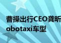 曹操出行CEO龚昕：两年内推出完全定制化Robotaxi车型