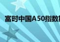 富时中国A50指数期货直线拉升 涨幅超1%