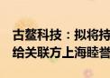 古鳌科技：拟将持有的东高科技2%股权转让给关联方上海睦誉