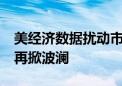 美经济数据扰动市场预期 10年期美债收益率再掀波澜