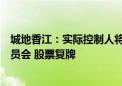 城地香江：实际控制人将变更为国务院国有资产监督管理委员会 股票复牌