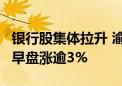 银行股集体拉升 渝农商行领涨近8% 银行ETF早盘涨逾3%