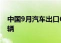 中国9月汽车出口60.9万辆 1-9月出口470万辆