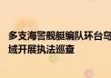 多支海警舰艇编队环台岛巡航管控 在东引岛、马祖岛附近海域开展执法巡查