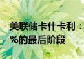 美联储卡什卡利：美国经济处于使通胀回到2%的最后阶段