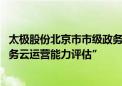 太极股份北京市市级政务云平台通过“信息技术应用创新 政务云运营能力评估”