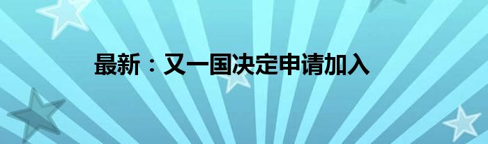 最新：又一国决定申请加入