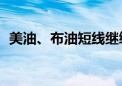 美油、布油短线继续下挫 日内跌幅均超3%