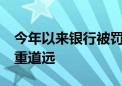 今年以来银行被罚超11亿元 促进信贷合规任重道远