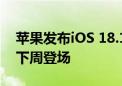 苹果发布iOS 18.1 beta 7：趋于完善 RC版下周登场