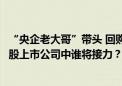 “央企老大哥”带头 回购增持示范效应扩散 近500家央企控股上市公司中谁将接力？