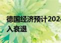 德国经济预计2024年将无增长 分析师称其陷入衰退