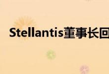 Stellantis董事长回应并购传闻：不会考虑