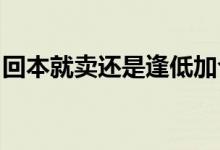 回本就卖还是逢低加仓？震荡市多空博弈激烈