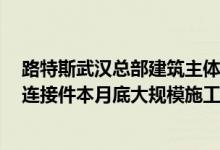 路特斯武汉总部建筑主体结构已全面封顶 玻璃幕墙预埋件、连接件本月底大规模施工