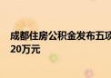 成都住房公积金发布五项重要支持政策 贷款最高额度提至120万元