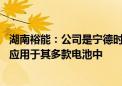 湖南裕能：公司是宁德时代重要的磷酸铁锂材料供应商 产品应用于其多款电池中