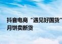 抖音电商“遇见好国货”助推国潮热  百年老字号游戏联名月饼卖断货