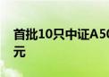 首批10只中证A500ETF合计成交额超100亿元