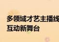 多领域才艺主播线上切磋技艺 直播PK成演出互动新舞台