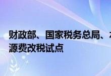 财政部、国家税务总局、水利部：12月1日起 全面实施水资源费改税试点