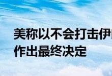 美称以不会打击伊朗核设施 以色列：将自主作出最终决定