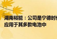 湖南裕能：公司是宁德时代重要的磷酸铁锂材料供应商 产品应用于其多款电池中