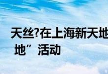 天丝?在上海新天地时尚中庭举办“去往新 天 地”活动