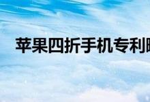 苹果四折手机专利曝光 国内也有企业布局