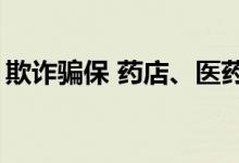 欺诈骗保 药店、医药代表动了什么“歪心思”