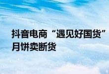 抖音电商“遇见好国货”助推国潮热  百年老字号游戏联名月饼卖断货