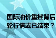 国际油价重挫背后：需求和供应双重暴击 本轮行情或已结束？