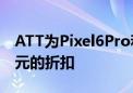 ATT为Pixel6Pro和三星旗舰产品提供800美元的折扣