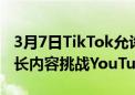 3月7日TikTok允许包含长达10分钟视频的较长内容挑战YouTube