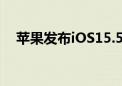 苹果发布iOS15.5的第一个开发者测试版