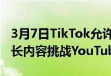 3月7日TikTok允许包含长达10分钟视频的较长内容挑战YouTube