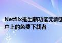 Netflix推出新功能无需更改密码即可更轻松地删除挂在您帐户上的免费下载者