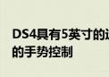 DS4具有5英寸的运动型触摸屏可实现无干扰的手势控制